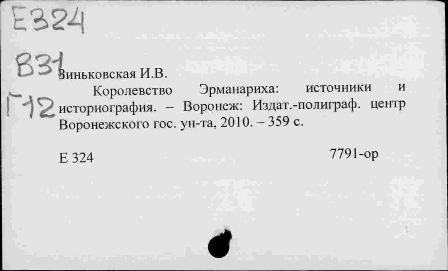 ﻿' биньковская И.В.
Ч_	Королевство Эрманариха: источники и
'l историография. — Воронеж: Издат.-полиграф, центр ~ Воронежского гос. ун-та, 2010. - 359 с.
Е324	7791-ор